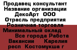 Продавец-консультант › Название организации ­ ДекоАрт, ООО › Отрасль предприятия ­ Розничная торговля › Минимальный оклад ­ 30 000 - Все города Работа » Вакансии   . Карелия респ.,Костомукша г.